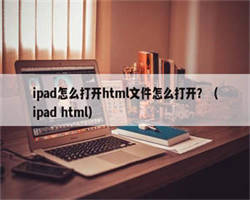 ipad怎么打开html文件怎么打开？（ipad html）