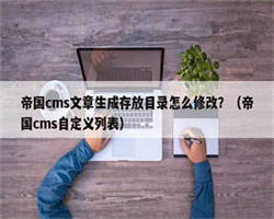 帝国cms文章生成存放目录怎么修改？（帝国cms自定义列表）