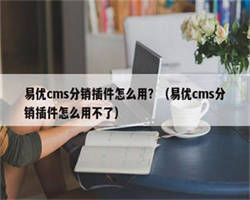 易优cms分销插件怎么用？（易优cms分销插件怎么用不了）