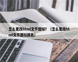 怎么更改html文件图标？（怎么更改html文件图标颜色）