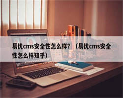 易优cms安全性怎么样？（易优cms安全性怎么样知乎）