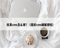 优易cms怎么用？（易优cms破解授权）