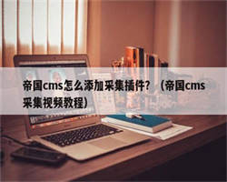 帝国cms怎么添加采集插件？（帝国cms采集视频教程）