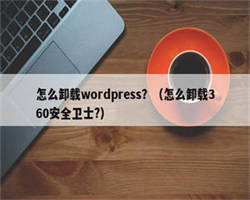 怎么卸载wordpress？（怎么卸载360安全卫士?）