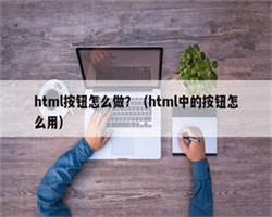 html按钮怎么做？（html中的按钮怎么用）