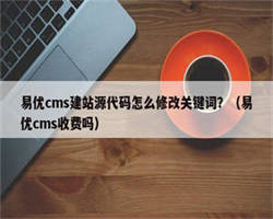 易优cms建站源代码怎么修改关键词？（易优cms收费吗）