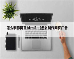 怎么制作网页html？（怎么制作网页广告）