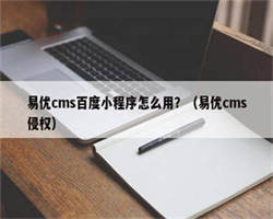 易优cms百度小程序怎么用？（易优cms侵权）