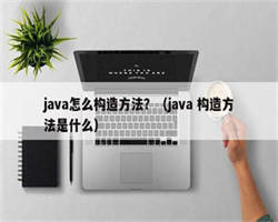 java怎么构造方法？（java 构造方法是什么）