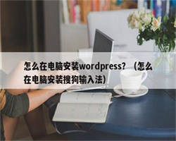 怎么在电脑安装wordpress？（怎么在电脑安装搜狗输入法）