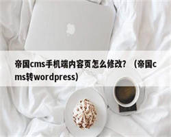 帝国cms手机端内容页怎么修改？（帝国cms转wordpress）