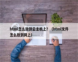 html怎么放到云主机上？（html文件怎么放到网上）