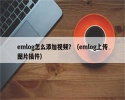 emlog怎么添加视频？（emlog上传图片插件）