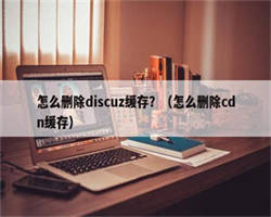 怎么删除discuz缓存？（怎么删除cdn缓存）