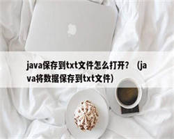 java保存到txt文件怎么打开？（java将数据保存到txt文件）