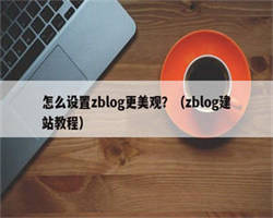 怎么设置zblog更美观？（zblog建站教程）