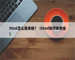 html怎么做表格？（html如何做表格）