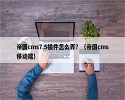 帝国cms7.5插件怎么弄？（帝国cms移动端）