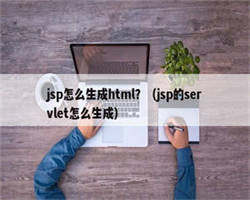 jsp怎么生成html？（jsp的servlet怎么生成）