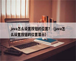 java怎么设置按钮的位置？（java怎么设置按钮的位置显示）