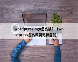 wordpresslogo怎么换？（wordpress怎么改网站标题的）