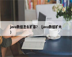 java数组怎么扩容？（java数组扩大）