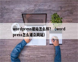 wordpress建站怎么样？（wordpress怎么建立网站）