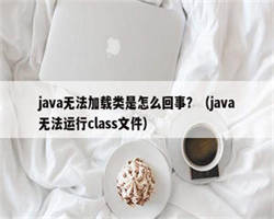 java无法加载类是怎么回事？（java无法运行class文件）