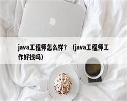 java工程师怎么样？（java工程师工作好找吗）