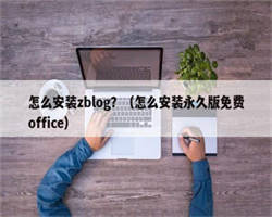 怎么安装zblog？（怎么安装永久版免费office）