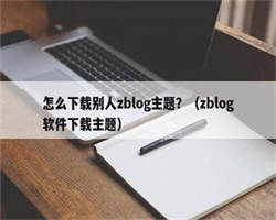 怎么下载别人zblog主题？（zblog软件下载主题）