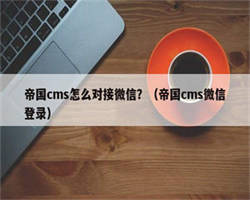 帝国cms怎么对接微信？（帝国cms微信登录）