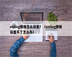 emlog模板怎么设置？（emlog模板设置不了怎么办）