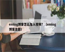 emlog博客怎么加入视频？（emlog博客主题）