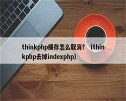 thinkphp缓存怎么取消？（thinkphp去掉indexphp）