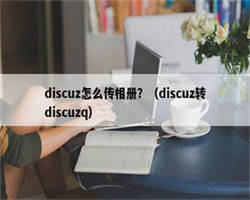 discuz怎么传相册？（discuz转discuzq）