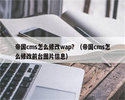 帝国cms怎么修改wap？（帝国cms怎么修改前台图片信息）