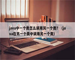 java中一个类怎么调用另一个类？（java在另一个类中调用另一个类）