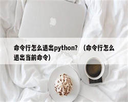 命令行怎么退出python？（命令行怎么退出当前命令）