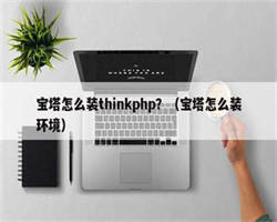 宝塔怎么装thinkphp？（宝塔怎么装环境）