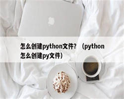 怎么创建python文件？（python怎么创建py文件）