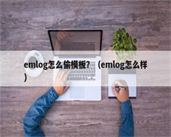 emlog怎么偷模板？（emlog怎么样）