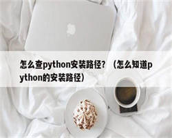 怎么查python安装路径？（怎么知道python的安装路径）