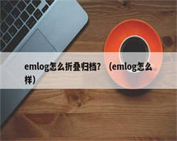 emlog怎么折叠归档？（emlog怎么样）