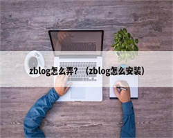 zblog怎么弄？（zblog怎么安装）