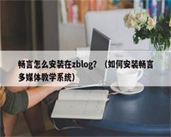 畅言怎么安装在zblog？（如何安装畅言多媒体教学系统）