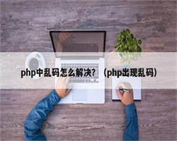 php中乱码怎么解决？（php出现乱码）