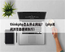 thinkphp怎么停止网站？（php关闭浏览器继续执行）