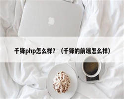 千锋php怎么样？（千锋的前端怎么样）