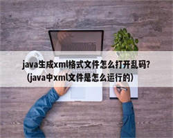 java生成xml格式文件怎么打开乱码？（java中xml文件是怎么运行的）